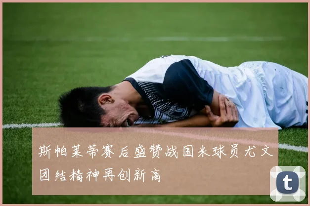 斯帕莱蒂赛后盛赞战国米球员尤文团结精神再创新高