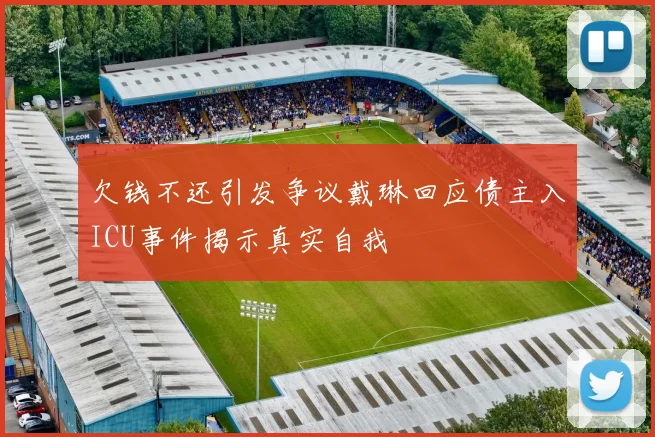 欠钱不还引发争议戴琳回应债主入ICU事件揭示真实自我