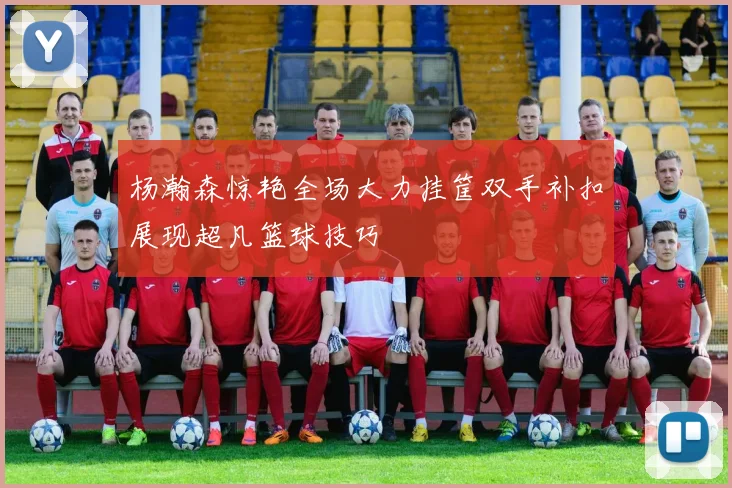 杨瀚森惊艳全场大力挂筐双手补扣展现超凡篮球技巧