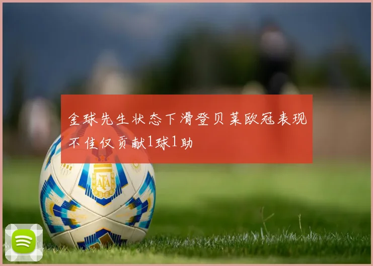 金球先生状态下滑登贝莱欧冠表现不佳仅贡献1球1助