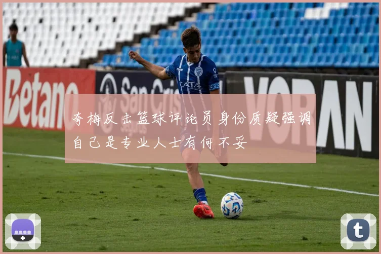夸梅反击篮球评论员身份质疑强调自己是专业人士有何不妥