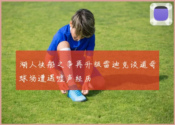 湖人快船之争再升级雷迪克谈道奇球场遭遇嘘声经历