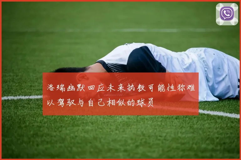 洛瑞幽默回应未来执教可能性称难以驾驭与自己相似的球员