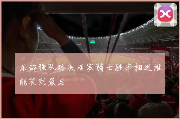 东部强队对决活塞骑士胜率相近谁能笑到最后