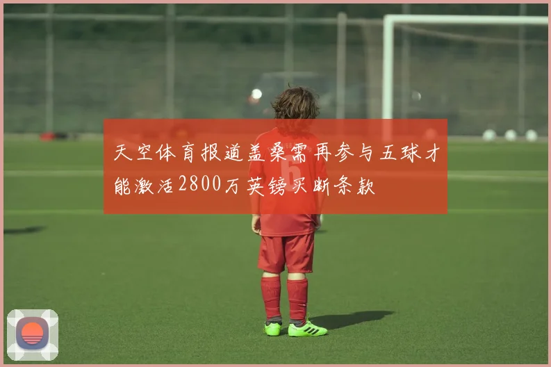 天空体育报道盖桑需再参与五球才能激活2800万英镑买断条款