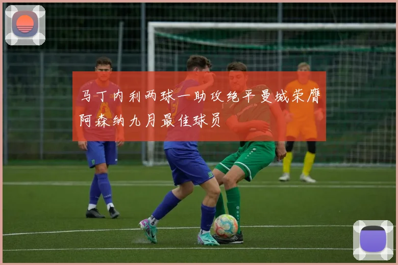 马丁内利两球一助攻绝平曼城荣膺阿森纳九月最佳球员