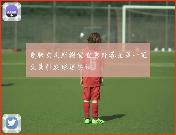 曼联女足新援官宣意外曝光另一笔交易引发球迷热议