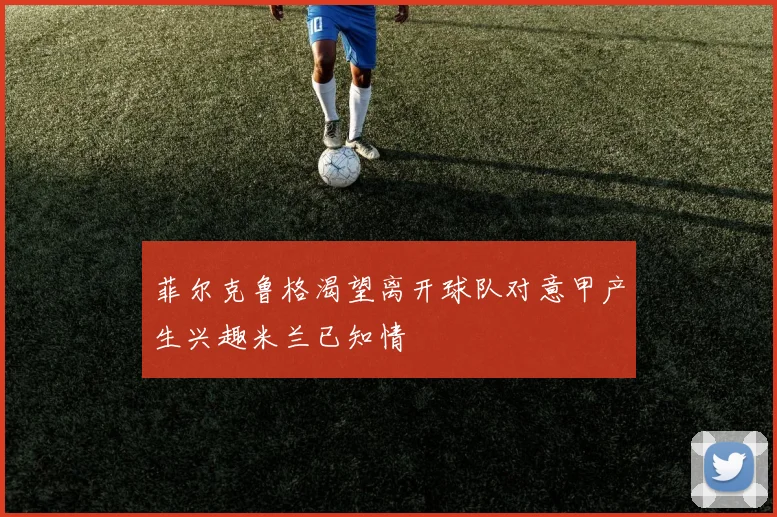 菲尔克鲁格渴望离开球队对意甲产生兴趣米兰已知情