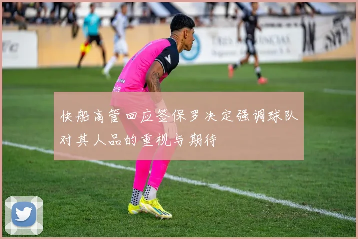 快船高管回应签保罗决定强调球队对其人品的重视与期待