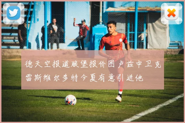 德天空报道狼堡报价图卢兹中卫克雷斯维尔多特今夏有意引进他