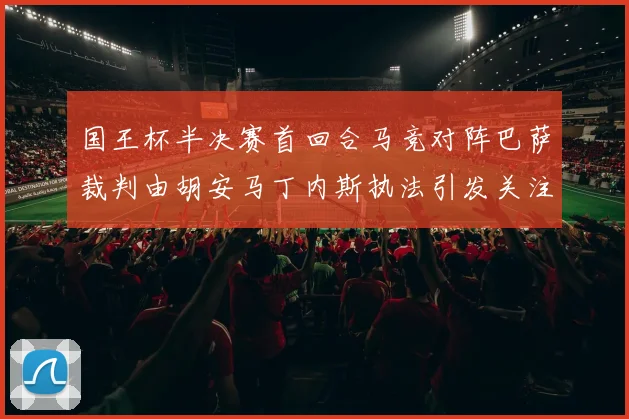 国王杯半决赛首回合马竞对阵巴萨裁判由胡安马丁内斯执法引发关注