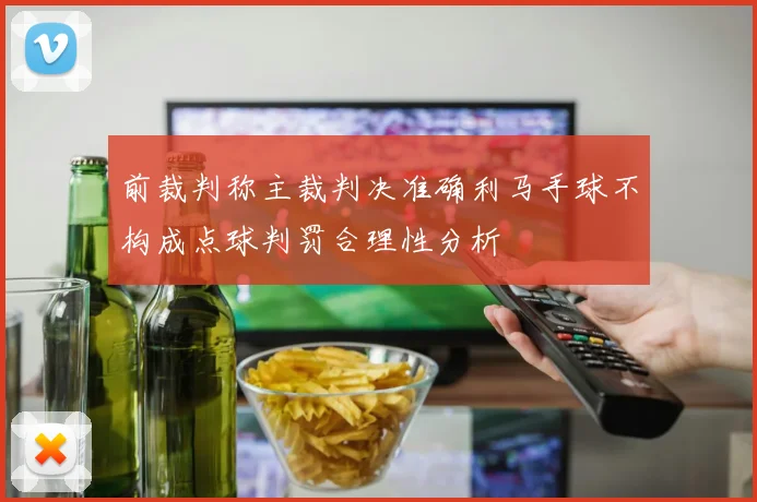 前裁判称主裁判决准确利马手球不构成点球判罚合理性分析