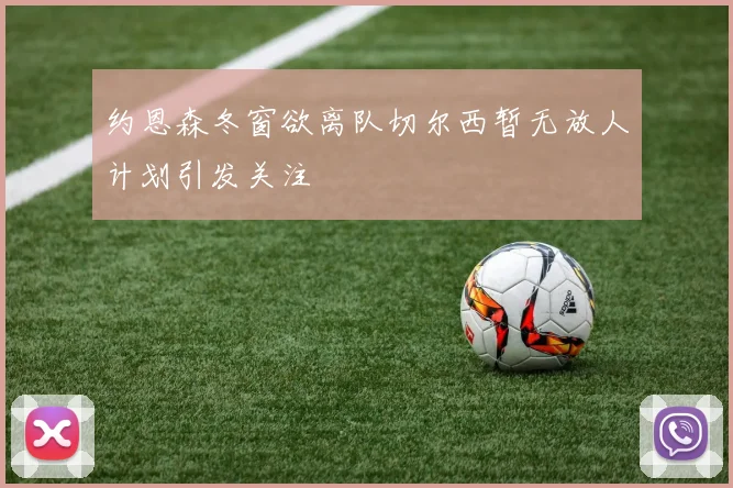 约恩森冬窗欲离队切尔西暂无放人计划引发关注