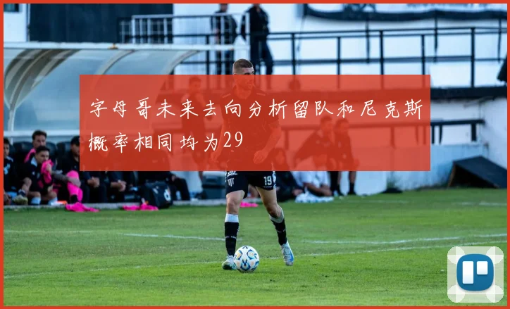 字母哥未来去向分析留队和尼克斯概率相同均为29