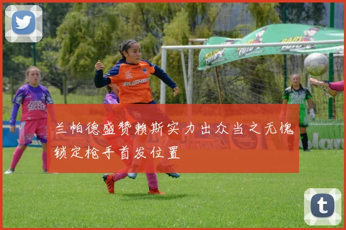 兰帕德盛赞赖斯实力出众当之无愧锁定枪手首发位置