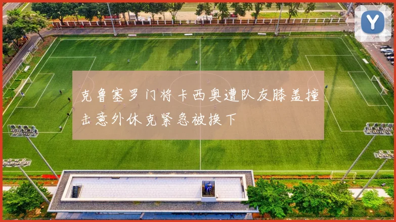 克鲁塞罗门将卡西奥遭队友膝盖撞击意外休克紧急被换下