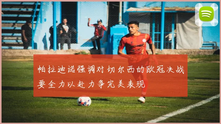 帕拉迪诺强调对切尔西的欧冠决战要全力以赴力争完美表现