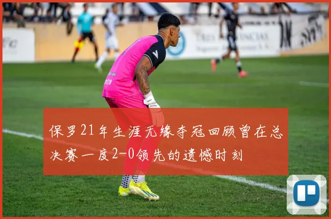 保罗21年生涯无缘夺冠回顾曾在总决赛一度2-0领先的遗憾时刻