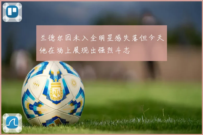 兰德尔因未入全明星感失落但今天他在场上展现出强烈斗志