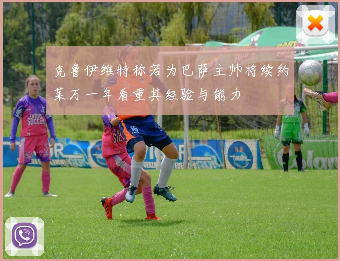 克鲁伊维特称若为巴萨主帅将续约莱万一年看重其经验与能力