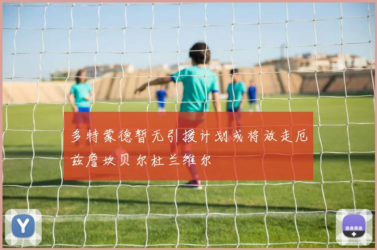 多特蒙德暂无引援计划或将放走厄兹詹坎贝尔杜兰维尔