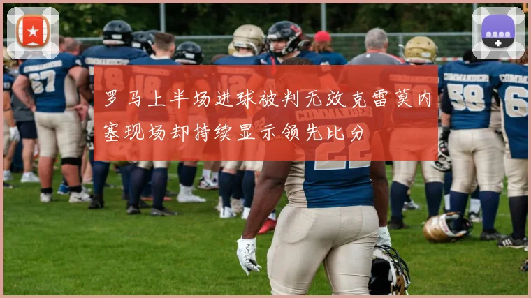 罗马上半场进球被判无效克雷莫内塞现场却持续显示领先比分