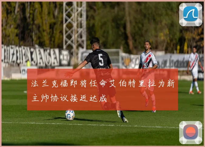 法兰克福即将任命艾伯特里拉为新主帅协议接近达成