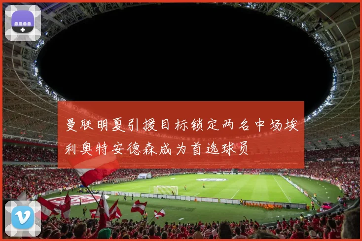 曼联明夏引援目标锁定两名中场埃利奥特安德森成为首选球员