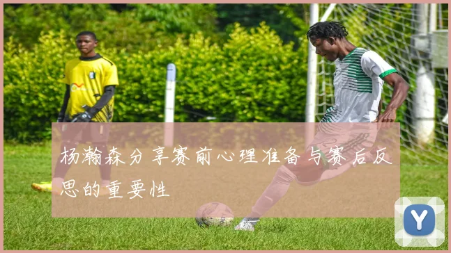 杨瀚森分享赛前心理准备与赛后反思的重要性