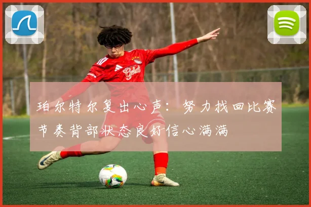 珀尔特尔复出心声：努力找回比赛节奏背部状态良好信心满满