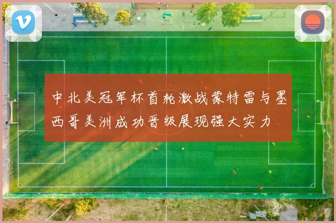 中北美冠军杯首轮激战蒙特雷与墨西哥美洲成功晋级展现强大实力