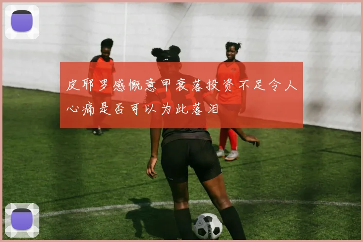 皮耶罗感慨意甲衰落投资不足令人心痛是否可以为此落泪