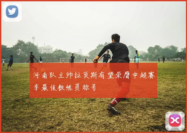 河南队主帅拉莫斯有望荣膺中超赛季最佳教练员称号