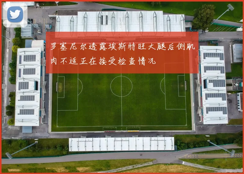 罗塞尼尔透露埃斯特旺大腿后侧肌肉不适正在接受检查情况