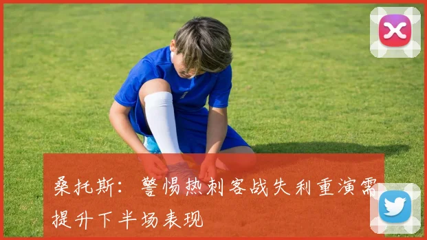 桑托斯：警惕热刺客战失利重演需提升下半场表现
