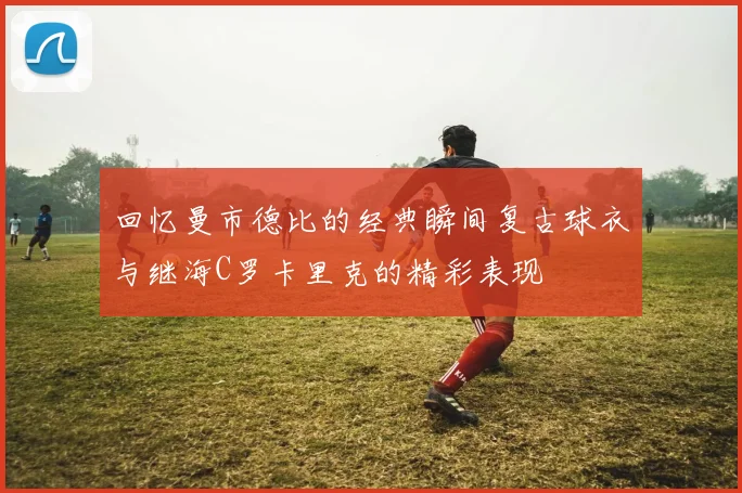 回忆曼市德比的经典瞬间复古球衣与继海C罗卡里克的精彩表现