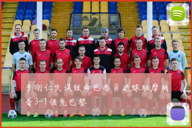 李刚仁失误致命巴洛贡进球助摩纳哥3-1领先巴黎