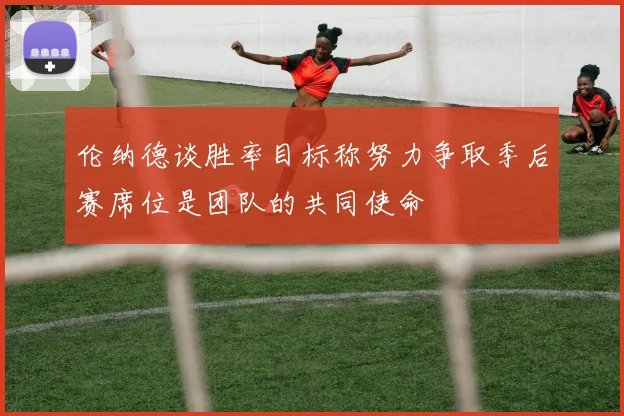 伦纳德谈胜率目标称努力争取季后赛席位是团队的共同使命