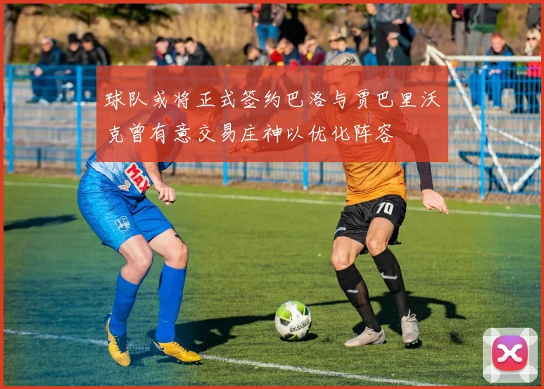 球队或将正式签约巴洛与贾巴里沃克曾有意交易庄神以优化阵容