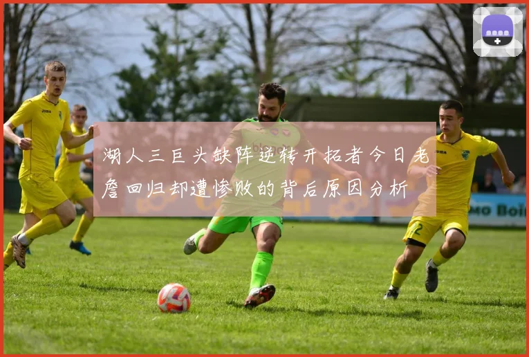 湖人三巨头缺阵逆转开拓者今日老詹回归却遭惨败的背后原因分析