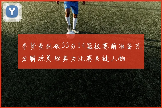 李贤重狂砍33分14篮板赛前准备充分解说员称其为比赛关键人物
