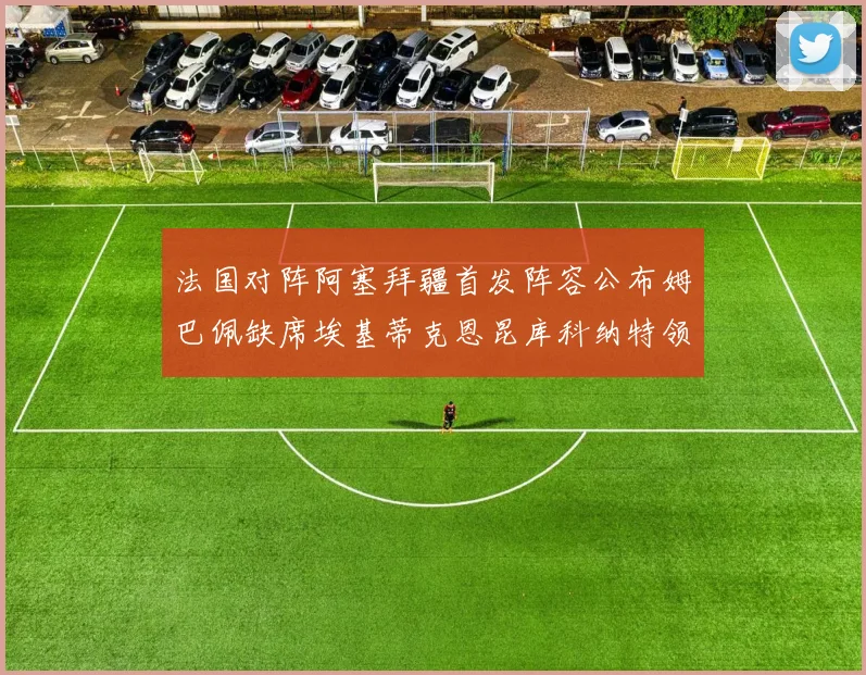 法国对阵阿塞拜疆首发阵容公布姆巴佩缺席埃基蒂克恩昆库科纳特领衔出战