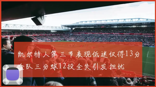凯尔特人第三节表现低迷仅得13分全队三分球12投全失引发担忧