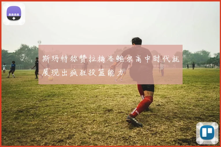 斯玛特称赞拉梅洛鲍尔高中时代就展现出疯狂投篮能力