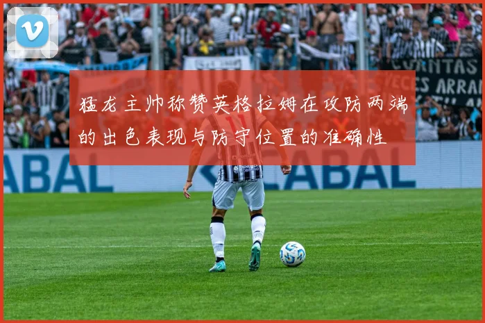 猛龙主帅称赞英格拉姆在攻防两端的出色表现与防守位置的准确性