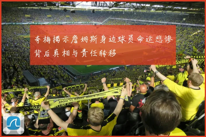 夸梅揭示詹姆斯身边球员命运悲惨背后真相与责任转移