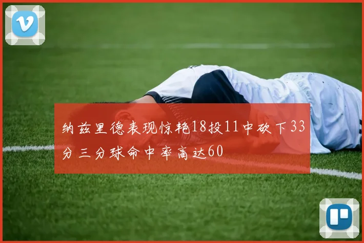 纳兹里德表现惊艳18投11中砍下33分三分球命中率高达60