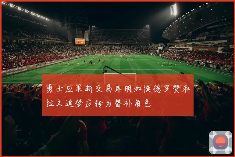 勇士应果断交易库明加换德罗赞和拉文追梦应转为替补角色