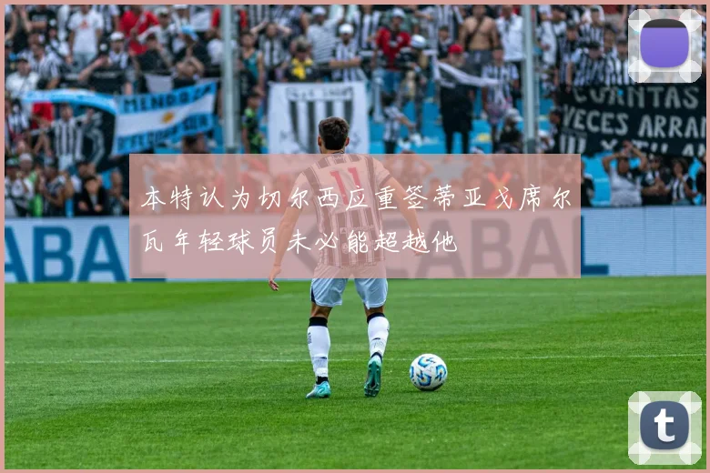 本特认为切尔西应重签蒂亚戈席尔瓦年轻球员未必能超越他