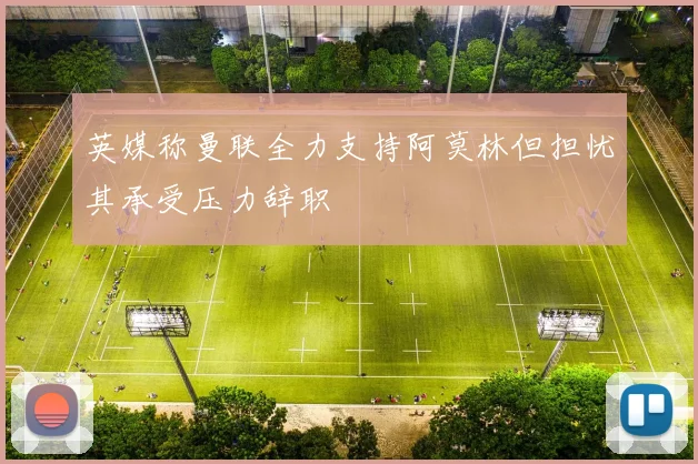 英媒称曼联全力支持阿莫林但担忧其承受压力辞职